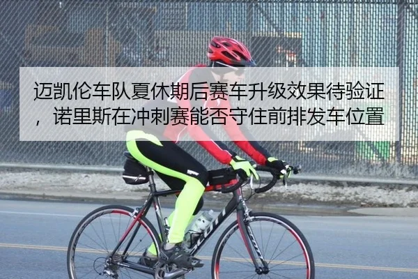 迈凯伦车队夏休期后赛车升级效果待验证，诺里斯在冲刺赛能否守住前排发车位置